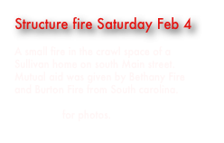 Structure fire Saturday Feb 4

A small fire in the crawl space of a Sullivan home on south Main street. Mutual aid was given by Bethany Fire and Burton Fire from South carolina.

Click here for photos.
